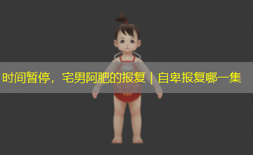 时间暂停，宅男阿肥的报复｜自卑报复哪一集