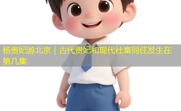 杨贵妃游北京｜古代贵妃和现代社畜同住发生在第几集