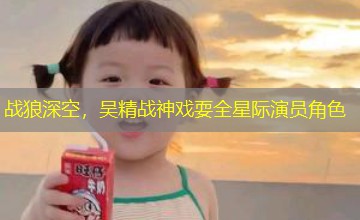 战狼深空，吴精战神戏耍全星际演员角色