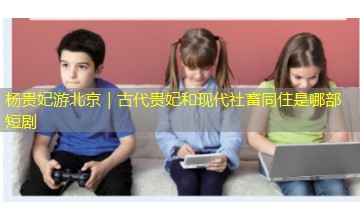 杨贵妃游北京｜古代贵妃和现代社畜同住是哪部短剧