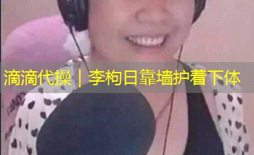 滴滴代操｜李枸日靠墙护着下体