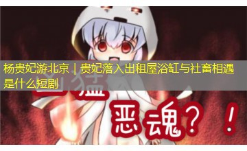 杨贵妃游北京|贵妃落入出租屋浴缸与社畜相遇是什么短剧 杨贵妃游北京|贵妃落入出租屋浴缸与社畜相遇是什么短剧