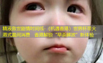 (机遇香港)世界杯带火港式晨间消费 香港解锁“早茶睇波”新体验 (机遇香港)世界杯带火港式晨间消费 香港解锁“早茶睇波”新体验