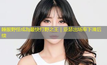 睡服野怪成為最快打野之王｜亚瑟出场率下滑后续