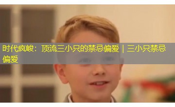 时代疯峻：顶流三小只的禁忌偏爱｜三小只禁忌偏爱