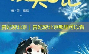 贵妃游北京|贵妃游北京哪里可以看 贵妃游北京|贵妃游北京哪里可以看