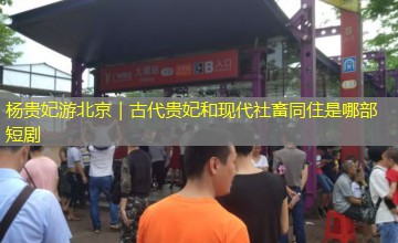 杨贵妃游北京｜古代贵妃和现代社畜同住是哪部短剧