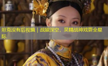 坦克没有后视镜｜战狼深空，吴精战神戏耍全星际