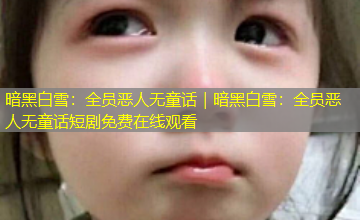 暗黑白雪:全员恶人无童话|暗黑白雪:全员恶人无童话短剧免费在线观看 暗黑白雪:全员恶人无童话|暗黑白雪:全员恶人无童话短剧免费在线观看