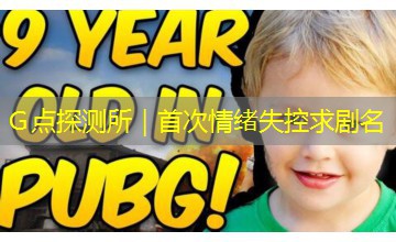 Ｇ点探测所｜首次情绪失控求剧名