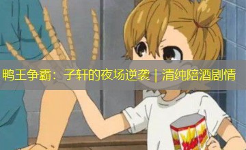 鸭王争霸：子轩的夜场逆袭｜清纯陪酒剧情