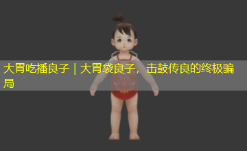 大胃吃播良子|大胃袋良子,击鼓传良的终极骗局 大胃吃播良子|大胃袋良子,击鼓传良的终极骗局