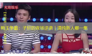 鸭王争霸：子轩的夜场逆袭｜清纯新人哪一集