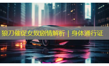 狼刀催促女奴剧情解析｜身体通行证