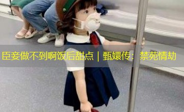臣妾做不到啊饭后甜点｜甄嬛传：禁苑情劫