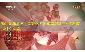 杨贵妃游北京|贵妃落入出租屋浴缸与社畜相遇是什么短剧 杨贵妃游北京|贵妃落入出租屋浴缸与社畜相遇是什么短剧
