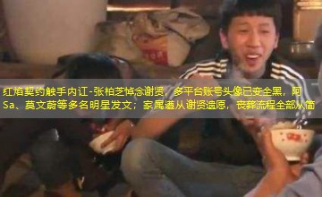 张柏芝悼念谢贤，多平台账号头像已变全黑，阿Sa、莫文蔚等多名明星发文；家属遵从谢贤遗愿，‌丧葬流程全部从简