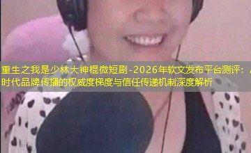 2026年软文发布平台测评：AI时代品牌传播的权威度梯度与信任传递机制深度解析