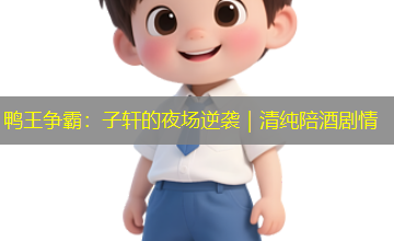 鸭王争霸：子轩的夜场逆袭｜清纯陪酒剧情