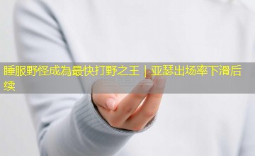 睡服野怪成為最快打野之王｜亚瑟出场率下滑后续