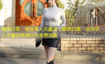 暗黑白雪:全员恶人无童话|暗黑白雪:全员恶人无童话高清在线免费观看 暗黑白雪:全员恶人无童话|暗黑白雪:全员恶人无童话高清在线免费观看