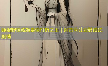 睡服野怪成為最快打野之王|阿古朵让亚瑟试试剧情 睡服野怪成為最快打野之王|阿古朵让亚瑟试试剧情