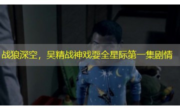 战狼深空，吴精战神戏耍全星际第一集剧情