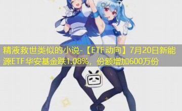【ETF动向】7月20日新能源ETF华安基金跌1.08%,份额增加600万份 【ETF动向】7月20日新能源ETF华安基金跌1.08%,份额增加600万份