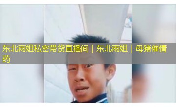 东北雨姐私密带货直播间|东北雨姐|母猪催情药 东北雨姐私密带货直播间|东北雨姐|母猪催情药