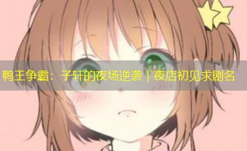 鸭王争霸：子轩的夜场逆袭｜夜店初见求剧名