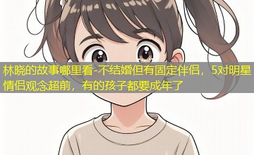 不结婚但有固定伴侣，5对明星情侣观念超前，有的孩子都要成年了