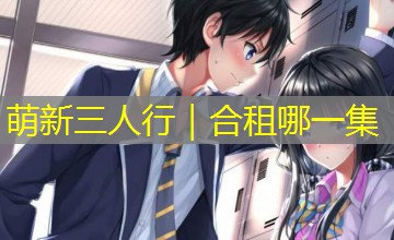 萌新三人行｜合租哪一集