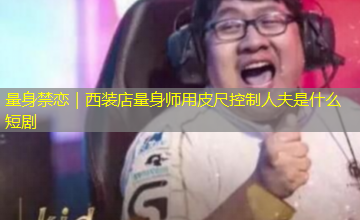 量身禁恋｜西装店量身师用皮尺控制人夫是什么短剧