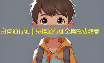 身体通行证|身体通行证全集免费观看 身体通行证|身体通行证全集免费观看