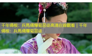 千年俑根：兵馬俑爆菊惡徒高清在線觀看｜千年俑根：兵馬俑爆菊惡徒
