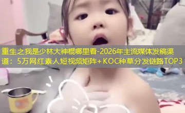 2026年主流媒体发稿渠道：5万网红素人短视频矩阵+KOC种草分发链路TOP3