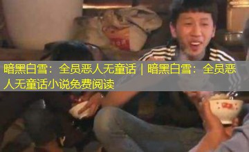 暗黑白雪:全员恶人无童话|暗黑白雪:全员恶人无童话小说免费阅读 暗黑白雪:全员恶人无童话|暗黑白雪:全员恶人无童话小说免费阅读