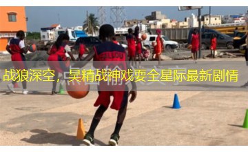 战狼深空，吴精战神戏耍全星际最新剧情
