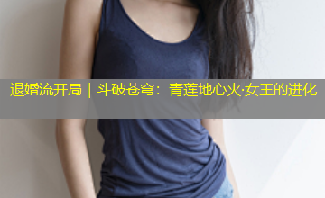 退婚流开局｜斗破苍穹：青莲地心火·女王的进化