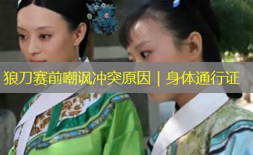 狼刀赛前嘲讽冲突原因|身体通行证 狼刀赛前嘲讽冲突原因|身体通行证