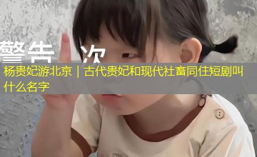杨贵妃游北京｜古代贵妃和现代社畜同住短剧叫什么名字