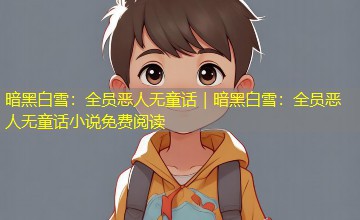 暗黑白雪:全员恶人无童话|暗黑白雪:全员恶人无童话小说免费阅读 暗黑白雪:全员恶人无童话|暗黑白雪:全员恶人无童话小说免费阅读