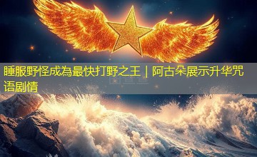 睡服野怪成為最快打野之王|阿古朵展示升华咒语剧情 睡服野怪成為最快打野之王|阿古朵展示升华咒语剧情