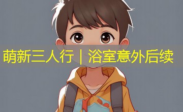 萌新三人行｜浴室意外后续