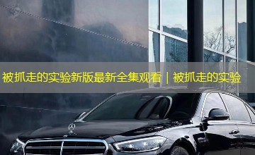 被抓走的实验新版最新全集观看|被抓走的实验 被抓走的实验新版最新全集观看|被抓走的实验