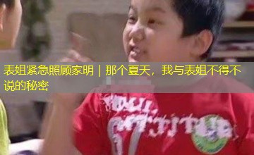 表姐紧急照顾家明|那个夏天,我与表姐不得不说的秘密 表姐紧急照顾家明|那个夏天,我与表姐不得不说的秘密