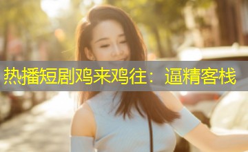 热播短剧鸡来鸡往:逼精客栈 热播短剧鸡来鸡往:逼精客栈