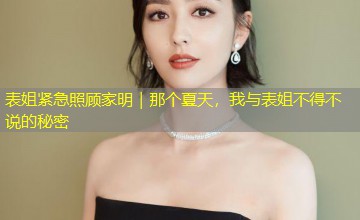 表姐紧急照顾家明|那个夏天,我与表姐不得不说的秘密 表姐紧急照顾家明|那个夏天,我与表姐不得不说的秘密