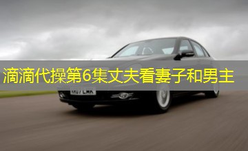 滴滴代操第6集丈夫看妻子和男主 滴滴代操第6集丈夫看妻子和男主