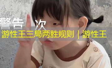 游性王三局两胜规则|游性王 游性王三局两胜规则|游性王
